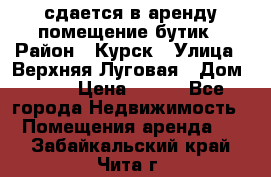 сдается в аренду помещение бутик › Район ­ Курск › Улица ­ Верхняя Луговая › Дом ­ 13 › Цена ­ 500 - Все города Недвижимость » Помещения аренда   . Забайкальский край,Чита г.